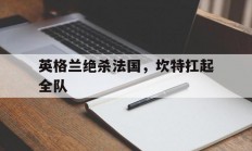 开云足球直播-英格兰绝杀法国，坎特扛起全队的简单介绍